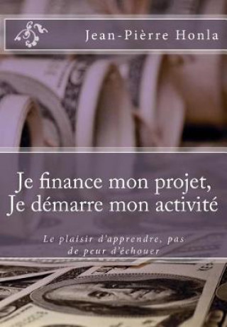 Book Je finance mon projet, Je démarre mon activité: Le plaisir d'apprendre, pas de peur d'échouer Jean-Pierre Honla