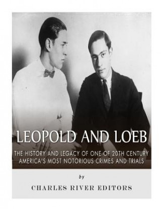 Carte Leopold and Loeb: The History and Legacy of One of 20th Century America's Most Notorious Crimes and Trials Charles River Editors