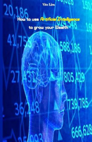 Knjiga How to Use Artificial Intelligence to Grow Your Wealth: How to Make High Profits from Artificial Intelligence Vito Lira