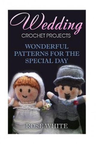 Kniha Wedding Crochet Projects: Wonderful Patterns for the Special Day: (Crochet Stitches, Crochet Patterns) Rose White