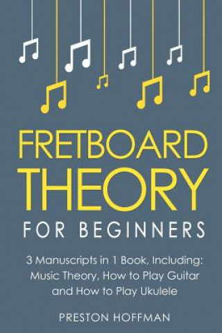 Carte Fretboard Theory: For Beginners - Bundle - The Only 3 Books You Need to Learn Fretboard Music Theory, Ukulele and Guitar Fretboard Techn Preston Hoffman