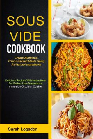 Libro Sous Vide Cookbook: (2 in 1): Create Nutritious, Flavour Packed Meals Using All Natural Ingredients (Delicious Recipes With Instructions F Sarah Logsdon