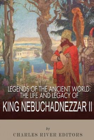 Könyv Legends of the Ancient World: The Life and Legacy of King Nebuchadnezzar II Charles River Editors