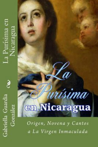 Carte La Purisima en Nicaragua: Historia, Novena y Cantos a La Inmaculada Concepcion Gabriella Guardia Gonzalez