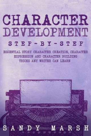 Knjiga Character Development: Step-by-Step - Essential Story Character Creation, Character Expression and Character Building Tricks Any Writer Can L Sandy Marsh