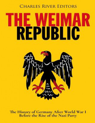 Carte The Weimar Republic: The History of Germany After World War I Before the Rise of the Nazi Party Charles River Editors