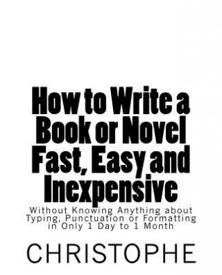 Kniha How to Write a Book or Novel Fast, Easy and Inexpensive: Without Knowing Anything about Typing, Punctuation or Formatting in Only 1 Day to 1 Month Christophe M