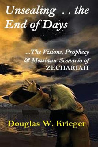 Kniha Unsealing the End of Days: ...the Visions and Prophecy of Zechariah...and the Messianic Scenario Douglas W Krieger