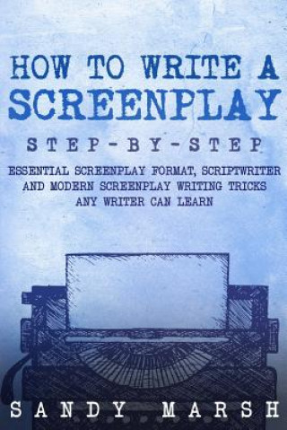 Kniha How to Write a Screenplay: Step-by-Step - Essential Screenplay Format, Scriptwriter and Modern Screenplay Writing Tricks Any Writer Can Learn Sandy Marsh