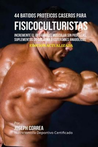 Kniha 44 Batidos Proteicos Caseros para Fisicoculturistas: Incremente el Desarrollo Muscular sin Pastillas, Suplementos de Creatina o Esteroides Anabólicos Correa (Nutricionista Deportivo Certific
