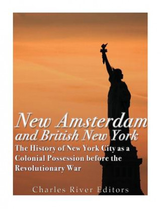 Carte New Amsterdam and British New York: The History of New York City as a Colonial Possession before the Revolutionary War Charles River Editors