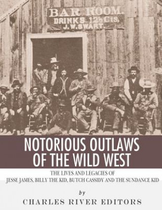 Carte Notorious Outlaws of the Wild West: The Lives and Legacies of Jesse James, Billy the Kid, Butch Cassidy and the Sundance Kid Charles River Editors