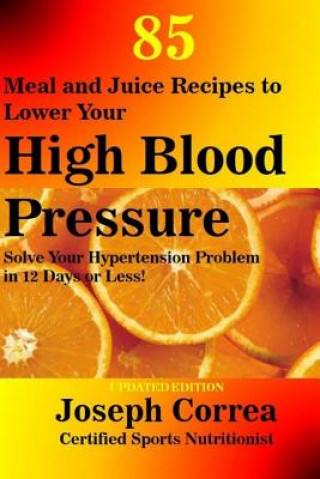 Kniha 85 Meal and Juice Recipes to Lower Your High Blood Pressure: Solve Your Hypertension Problem in 12 Days or Less! Correa (Certified Sports Nutritionist)
