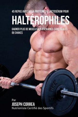 Buch 45 Repas Avec de la Protéine de Lactosérum pour Haltérophiles: Gagner Plus de Muscles en 4 Semaines sans Pilules ou Shakes Correa (Nutritionniste Certifie Des Spo