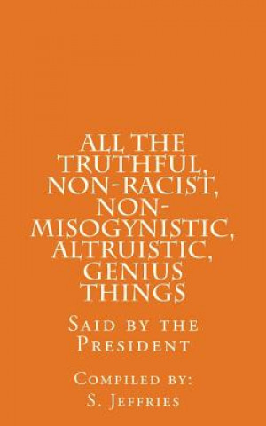 Kniha All The Truthful, Non-Racist, Non-Misogynistic, Altruistic, Genius Things: Said by the President S Jeffries