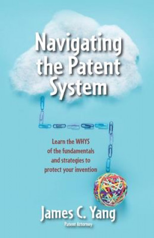 Książka Navigating the Patent System: Learn the Whys of the Fundamentals and Strategies to Protect Your Invention James Yang