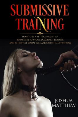 Kniha Submissive Training: How To Be A Better, Naughtier Submissive For Your Dominant Partner and 30 Hottest Sexual Scenarios with Illustrations Joshua Matthew