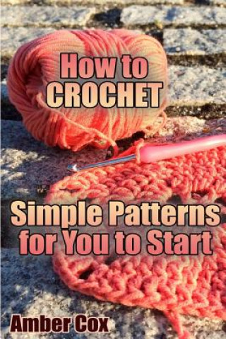 Könyv How to Crochet: Simple Patterns for You to Start: (Crochet Patterns, Crochet Stitches) Amber Cox