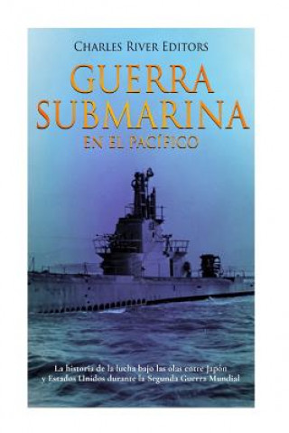 Carte Guerra submarina en el Pacífico: La historia de la lucha bajo las olas entre Japón y Estados Unidos durante la Segunda Guerra Mundial Charles River Editors