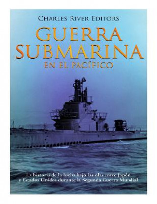 Книга Guerra submarina en el Pacífico: La historia de la lucha bajo las olas entre Japón y Estados Unidos durante la Segunda Guerra Mundial Charles River Editors