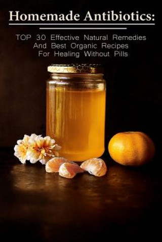 Könyv Homemade Antibiotics: TOP 30 Effective Natural Remedies And Best Organic Recipes For Healing Without Pills: (Natural Antibiotics, Herbal Rem Betty McBride