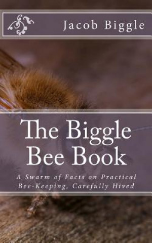 Carte The Biggle Bee Book: A Swarm of Facts on Practical Bee-Keeping, Carefully Hived Jacob Biggle