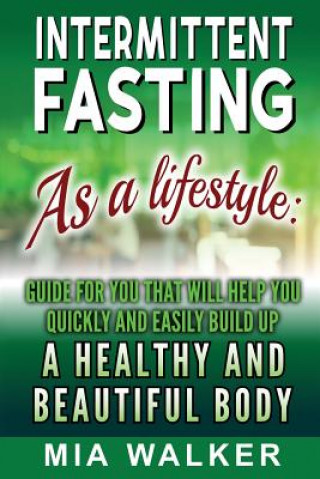 Książka Intermittent Fasting as a Lifestyle: Guide for You That Will Help You Quickly and Easily Build Up a Healthy and Beautiful Body Mia Walker