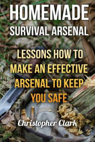 Carte Homemade Survival Arsenal: Lessons How To Make an Effective Arsenal to Keep You Safe Christopher Clark