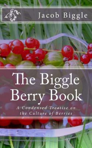 Kniha The Biggle Berry Book: A Condensed Treatise on the Culture of Berries Jacob Biggle