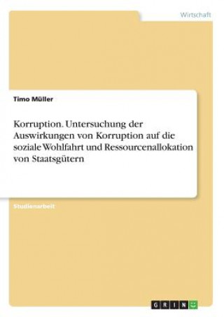 Buch Korruption. Untersuchung der Auswirkungen von Korruption auf die soziale Wohlfahrt und Ressourcenallokation von Staatsgütern Timo Müller