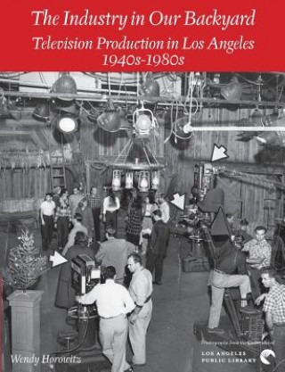 Kniha The Industry in Our Backyard: Television Production in Los Angeles 1940s-1980s Wendy Horowitz