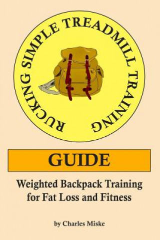 Könyv Rucking Simple Treadmill Training Guide: Weighted Backpack Training for Fat Loss and Fitness Charles Miske