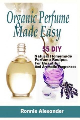 Knjiga Organic Perfume Made Easy: 55 DIY Natural Homemade Perfume Recipes For Beautiful And Aromatic Fragrances Ronnie Alexander