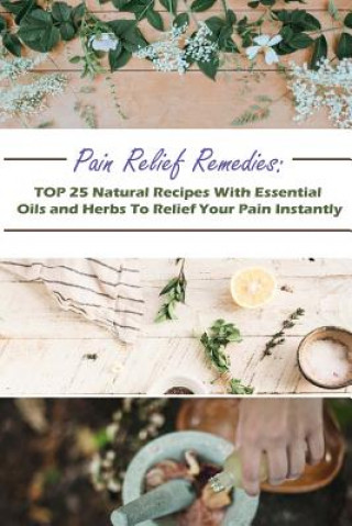 Carte Pain Relief Remedies: TOP 25 Natural Recipes With Essential Oils And Herbs To Relief Your Pain Instantly: (Natural Remedies, Herbal Remedies Gwendoline Jennings