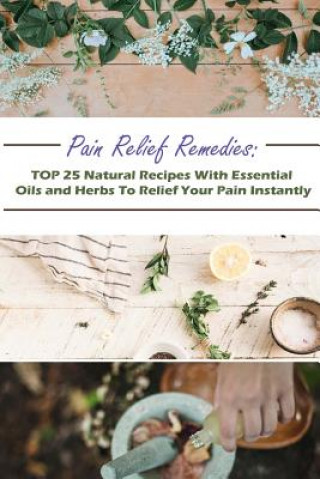 Kniha Pain Relief Remedies: TOP 25 Natural Recipes With Essential Oils And Herbs To Relief Your Pain Instantly: (Natural Remedies, Herbal Remedies Gwendoline Jennings