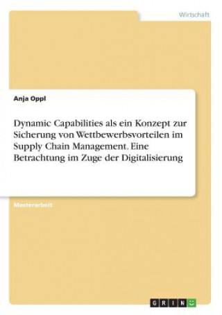 Книга Dynamic Capabilities als ein Konzept zur Sicherung von Wettbewerbsvorteilen im Supply Chain Management. Eine Betrachtung im Zuge der Digitalisierung Anja Oppl