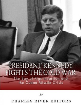 Carte President Kennedy Fights the Cold War: The Bay of Pigs Invasion and the Cuban Missile Crisis Charles River Editors