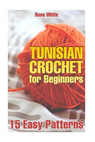 Kniha Tunisian Crochet for Beginners: 15 Easy Patterns: (Crochet Patterns, Crochet Stitches) Rose White