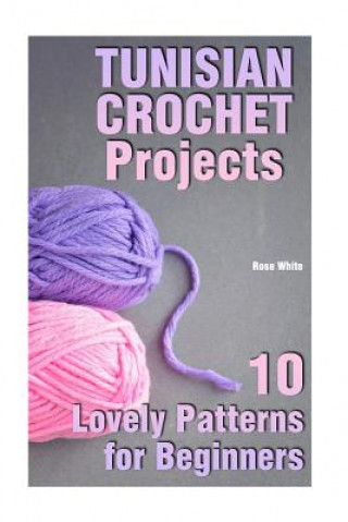 Kniha Tunisian Crochet Projects: 10 Lovely Patterns for Beginners: (Crochet Patterns, Crochet Stitches) Rose White