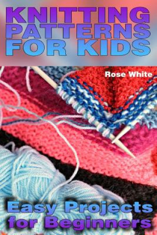 Kniha Knitting Patterns for Kids: Easy Projects for Beginners: (Knitting Projects, Knitting Stitches) Rose White