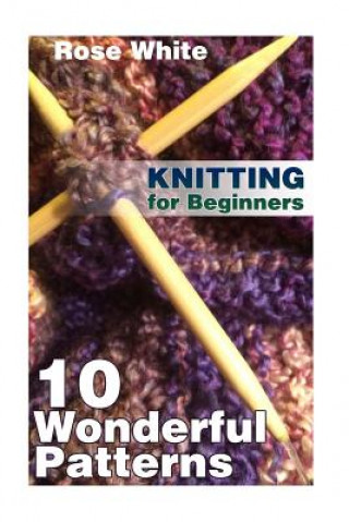 Kniha Knitting for Beginners: 10 Wonderful Patterns: (Knitting Projects, Knitting Stitches) Rose White