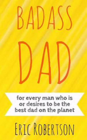 Carte Badass Dad: for every man who is or desires to be the best dad on the planet Eric Robertson