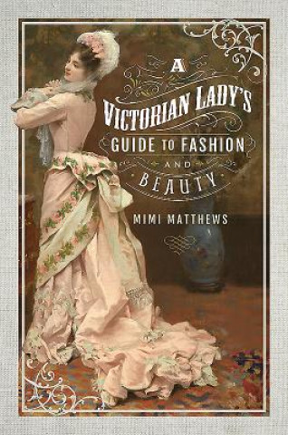 Книга Victorian Lady's Guide to Fashion and Beauty Mimi Matthews