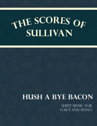 Kniha Scores of Sullivan - Hush a Bye Bacon - Sheet Music for Voice and Piano F C Barnard