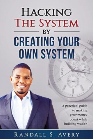 Книга Hacking The System by Creating Your Own System: A practical guide to making your money count while building wealth Randall S Avery