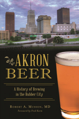 Knjiga Akron Beer: A History of Brewing in the Rubber City Robert A Musson MD