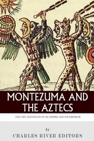 Carte Montezuma and the Aztecs: The Life and Death of an Empire and Its Emperor Charles River Editors