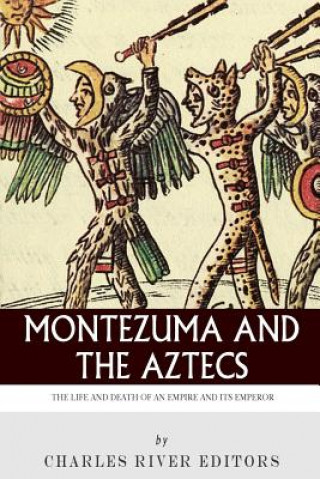 Kniha Montezuma and the Aztecs: The Life and Death of an Empire and Its Emperor Charles River Editors