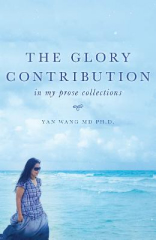 Książka The Glory Contribution: In My Prose Collections Ph D Yan Wang MD