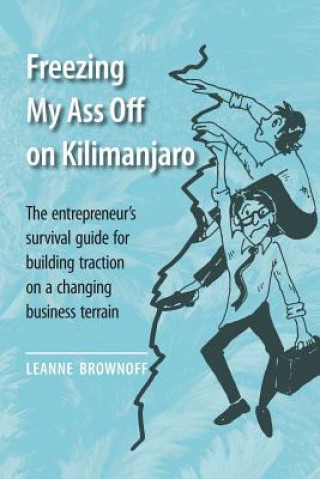Carte Freezing My Ass Off on Kilimanjaro: The entrepreneur's survival guide for building traction on a changing business terrain Leanne Brownoff